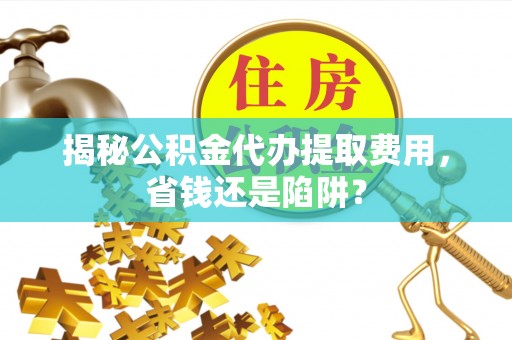 板桥揭秘公积金代办提取费用，省钱还是陷阱？