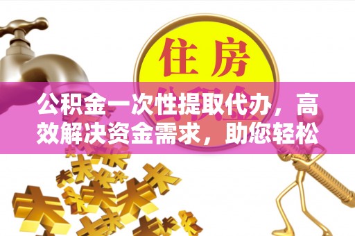 板桥公积金一次性提取代办，高效解决资金需求，助您轻松应对生活难题