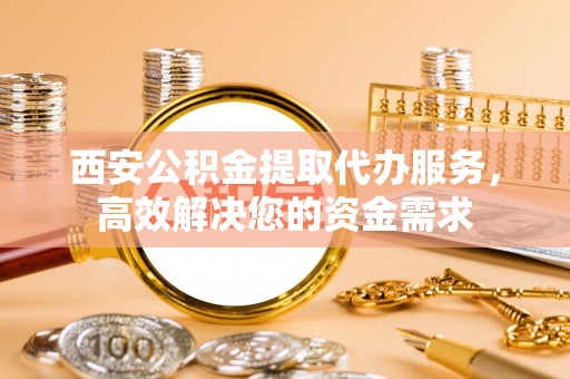 板桥西安公积金提取代办服务，高效解决您的资金需求