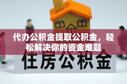 板桥代办公积金提取公积金，轻松解决你的资金难题