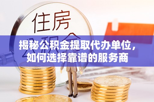 板桥揭秘公积金提取代办单位，如何选择靠谱的服务商