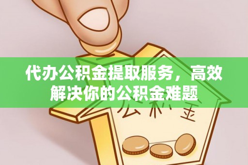 板桥代办公积金提取服务，高效解决你的公积金难题