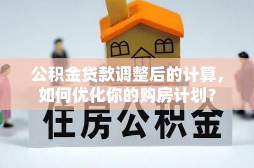 板桥公积金贷款调整后的计算，如何优化你的购房计划？