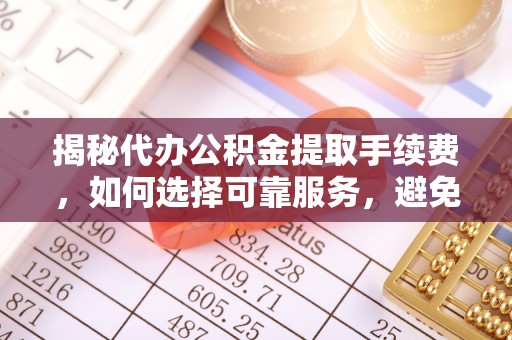 板桥揭秘代办公积金提取手续费，如何选择可靠服务，避免隐形陷阱