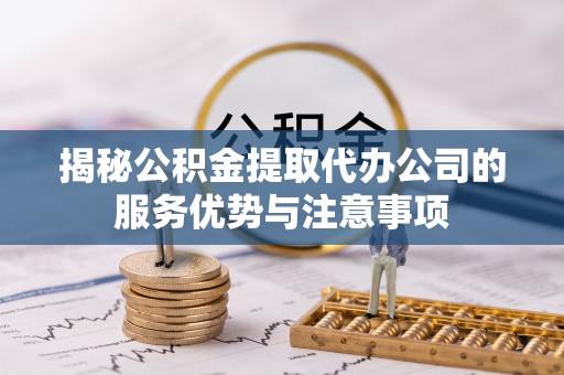 板桥揭秘公积金提取代办公司的服务优势与注意事项