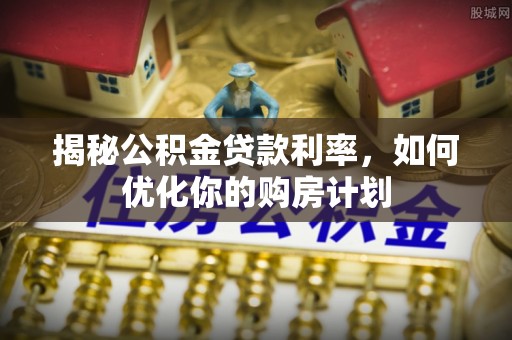 板桥揭秘公积金贷款利率，如何优化你的购房计划