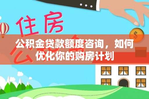 板桥公积金贷款额度咨询，如何优化你的购房计划