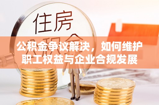 板桥公积金争议解决，如何维护职工权益与企业合规发展