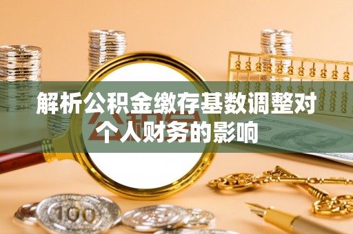 板桥解析公积金缴存基数调整对个人财务的影响