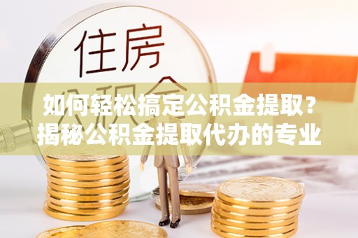 板桥如何轻松搞定公积金提取？揭秘公积金提取代办的专业服务