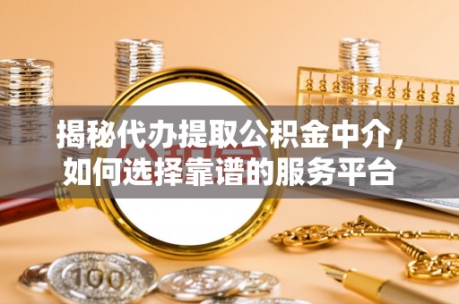 板桥揭秘代办提取公积金中介，如何选择靠谱的服务平台