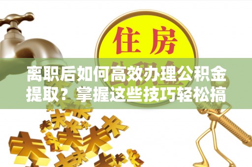 板桥离职后如何高效办理公积金提取？掌握这些技巧轻松搞定