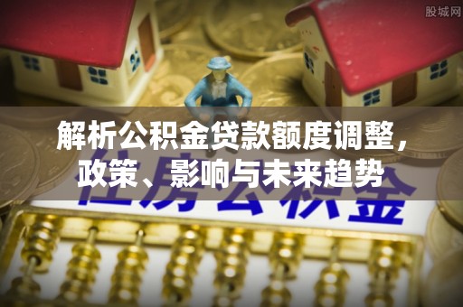 板桥解析公积金贷款额度调整，政策、影响与未来趋势