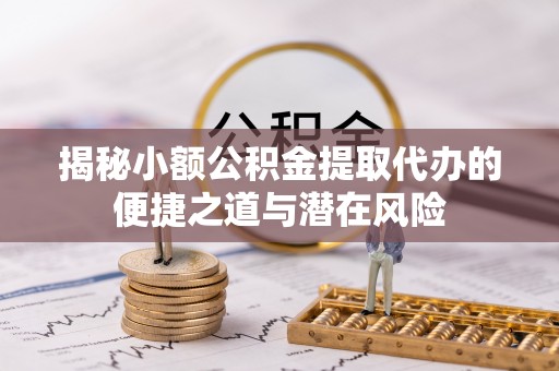 板桥揭秘小额公积金提取代办的便捷之道与潜在风险