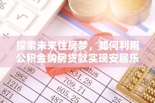 板桥探索未来住房梦，如何利用公积金购房贷款实现安居乐业