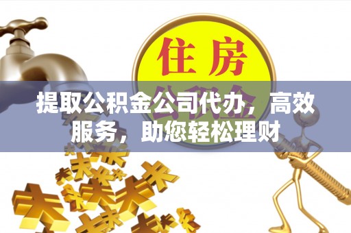 板桥提取公积金公司代办，高效服务，助您轻松理财
