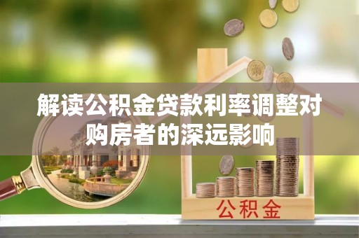 板桥解读公积金贷款利率调整对购房者的深远影响