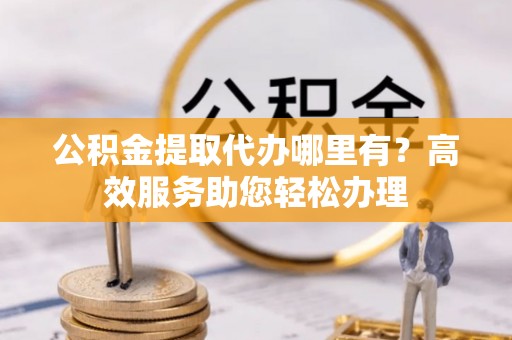 板桥公积金提取代办哪里有？高效服务助您轻松办理