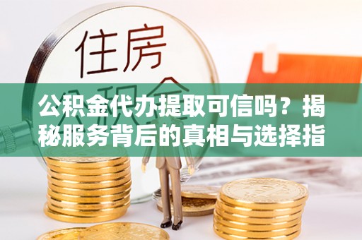 板桥公积金代办提取可信吗？揭秘服务背后的真相与选择指南
