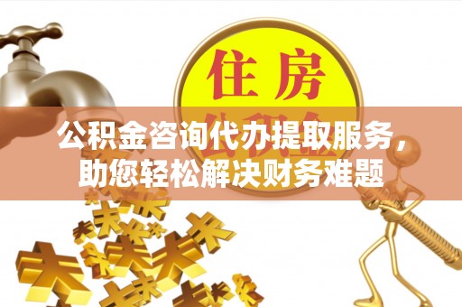 板桥公积金咨询代办提取服务，助您轻松解决财务难题