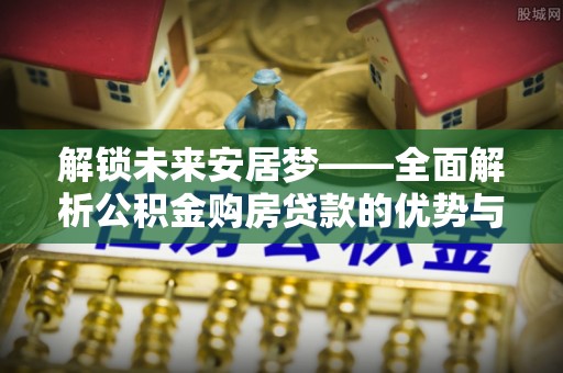 板桥解锁未来安居梦——全面解析公积金购房贷款的优势与策略
