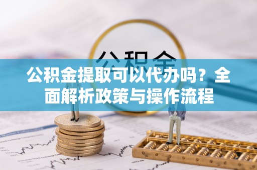 板桥公积金提取可以代办吗？全面解析政策与操作流程