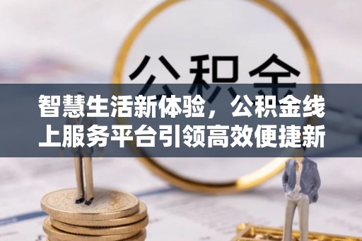板桥智慧生活新体验，公积金线上服务平台引领高效便捷新时代