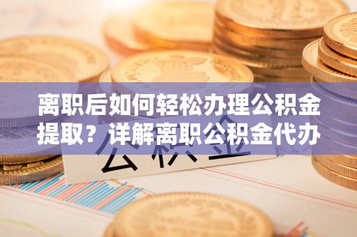 板桥离职后如何轻松办理公积金提取？详解离职公积金代办提取流程