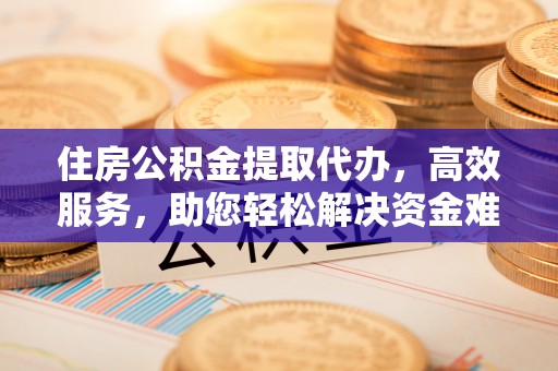 板桥住房公积金提取代办，高效服务，助您轻松解决资金难题