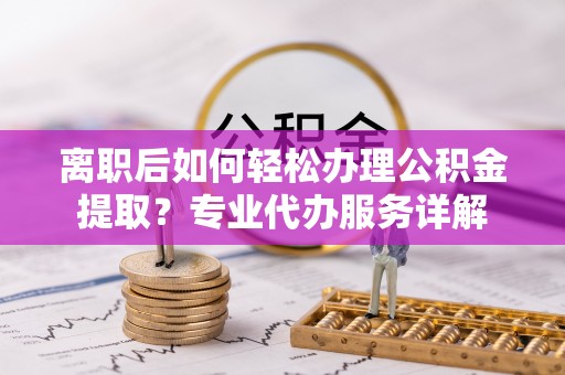 板桥离职后如何轻松办理公积金提取？专业代办服务详解