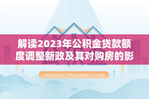 板桥解读2023年公积金贷款额度调整新政及其对购房的影响