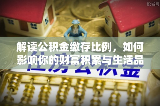 板桥解读公积金缴存比例，如何影响你的财富积累与生活品质