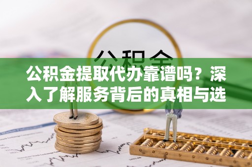 板桥公积金提取代办靠谱吗？深入了解服务背后的真相与选择指南