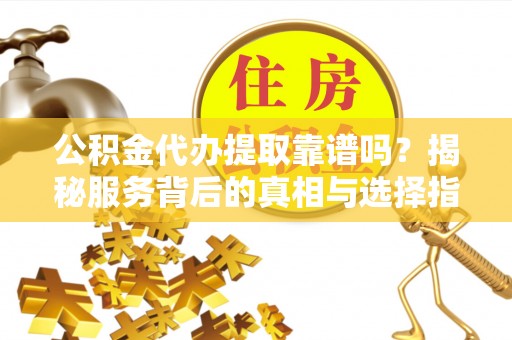 板桥公积金代办提取靠谱吗？揭秘服务背后的真相与选择指南