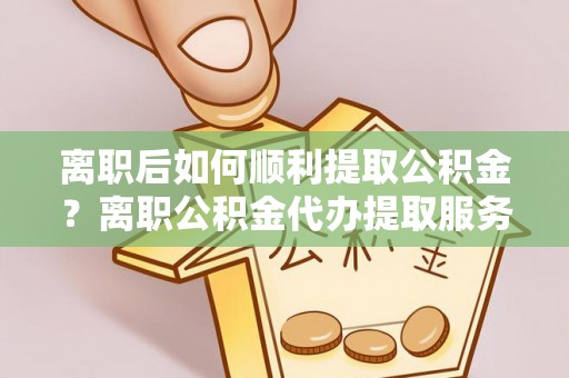 板桥离职后如何顺利提取公积金？离职公积金代办提取服务助力无忧办理