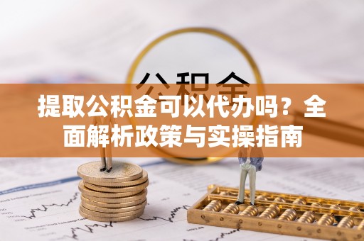 板桥提取公积金可以代办吗？全面解析政策与实操指南