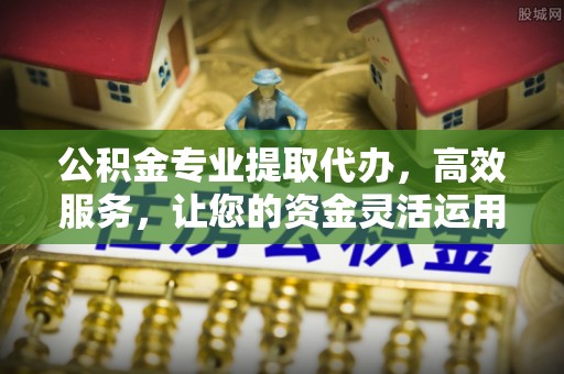 板桥公积金专业提取代办，高效服务，让您的资金灵活运用