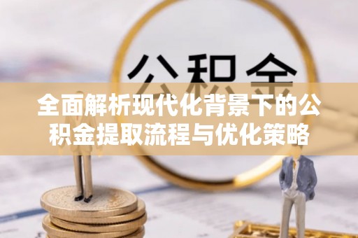 板桥全面解析现代化背景下的公积金提取流程与优化策略
