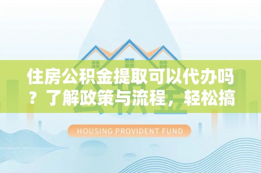 板桥住房公积金提取可以代办吗？了解政策与流程，轻松搞定公积金提取