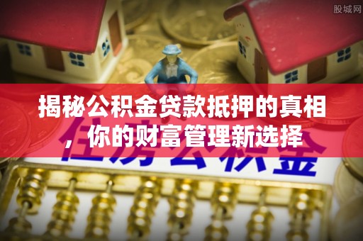 板桥揭秘公积金贷款抵押的真相，你的财富管理新选择