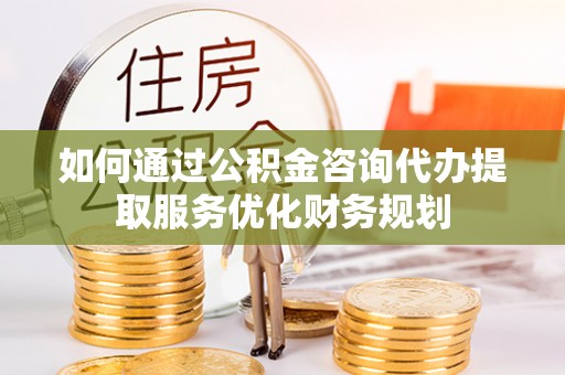 板桥如何通过公积金咨询代办提取服务优化财务规划