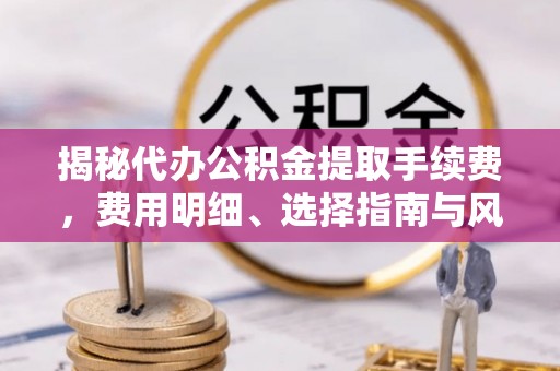 板桥揭秘代办公积金提取手续费，费用明细、选择指南与风险防范