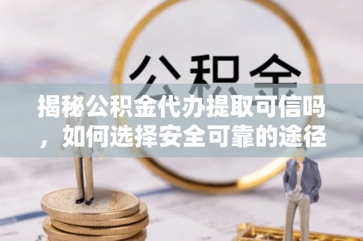 板桥揭秘公积金代办提取可信吗，如何选择安全可靠的途径