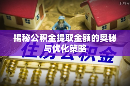 板桥揭秘公积金提取金额的奥秘与优化策略