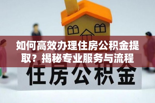 板桥如何高效办理住房公积金提取？揭秘专业服务与流程