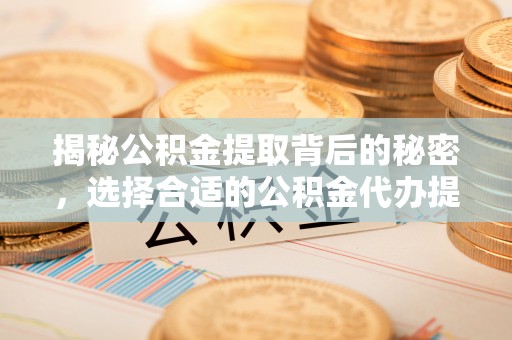 板桥揭秘公积金提取背后的秘密，选择合适的公积金代办提取公司是关键