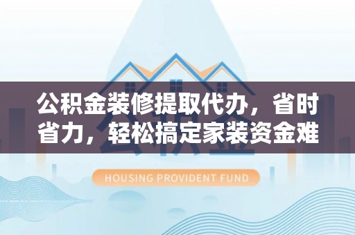 板桥公积金装修提取代办，省时省力，轻松搞定家装资金难题