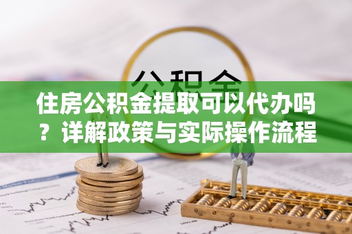 板桥住房公积金提取可以代办吗？详解政策与实际操作流程