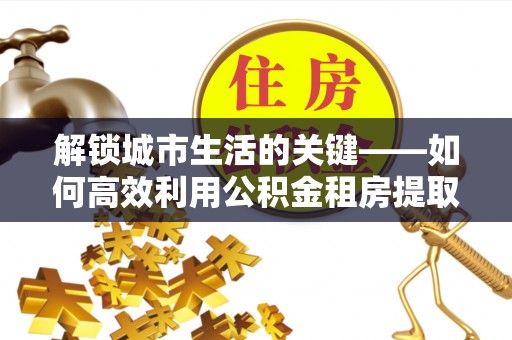 板桥解锁城市生活的关键——如何高效利用公积金租房提取实现居住自由