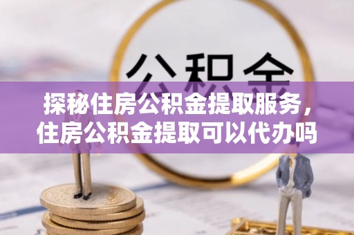 板桥探秘住房公积金提取服务，住房公积金提取可以代办吗的全方位解析